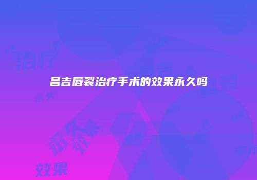 昌吉唇裂治疗手术的效果永久吗