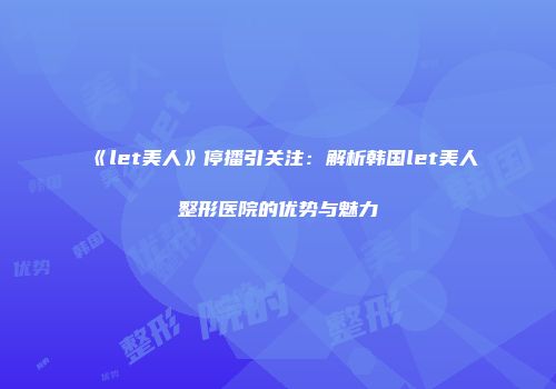 《let美人》停播引关注：解析韩国let美人整形医院的优势与魅力