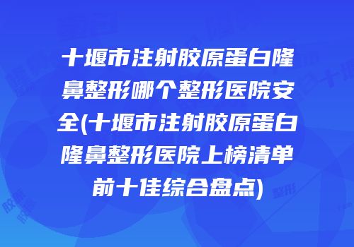 十堰市注射胶原蛋白隆鼻整形哪个整形医院安全(十堰市注射胶原蛋白隆鼻整形医院上榜清单前十佳综合盘点)