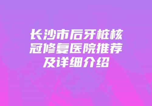长沙市后牙桩核冠修复医院推荐及详细介绍