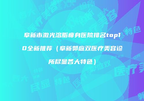 阜新市激光溶脂瘦身医院排名top10全新推荐（阜新郭庭双医疗美容诊所尽显各大特色）