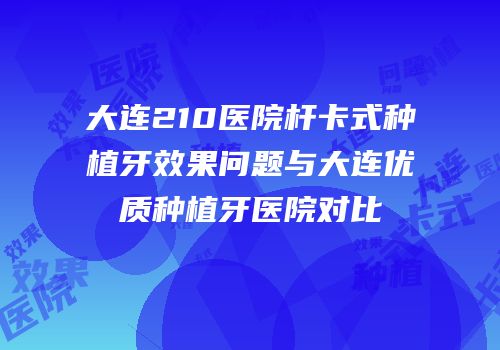 大连210医院杆卡式种植牙效果问题与大连优质种植牙医院对比