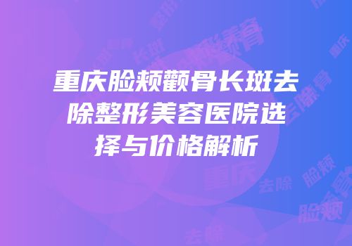 重庆脸颊颧骨长斑去除整形美容医院选择与价格解析