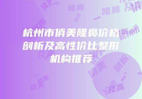 杭州市俏美隆鼻价格剖析及高性价比整形机构推荐