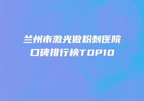 兰州市激光做粉刺医院口碑排行榜TOP10