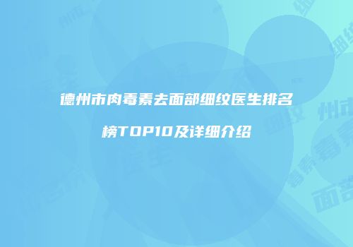 德州市肉毒素去面部细纹医生排名榜TOP10及详细介绍