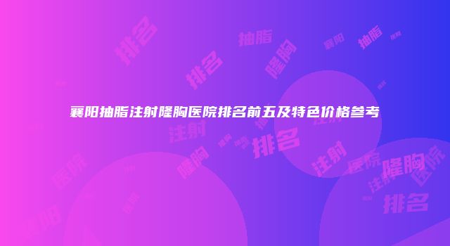 襄阳抽脂注射隆胸医院排名前五及特色价格参考