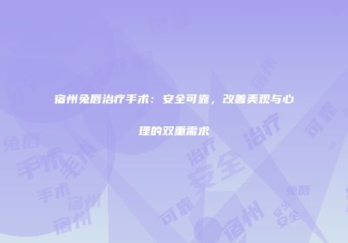宿州兔唇治疗手术：安全可靠，改善美观与心理的双重需求