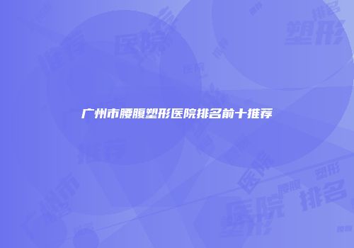 广州市腰腹塑形医院排名前十推荐