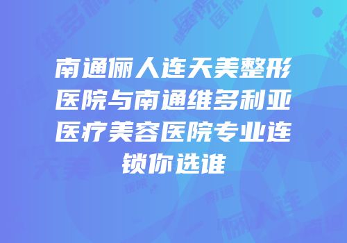 南通俪人连天美整形医院与南通维多利亚医疗美容医院专业连锁你选谁