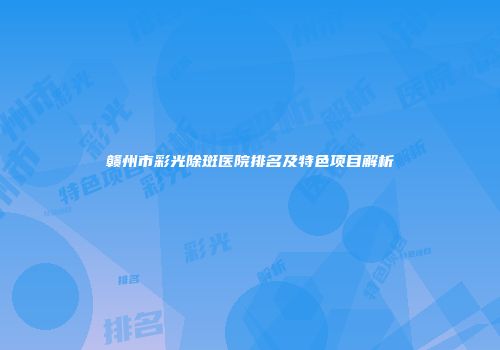 赣州市彩光除斑医院排名及特色项目解析