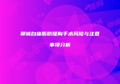 聊城自体脂肪隆胸手术风险与注意事项分析