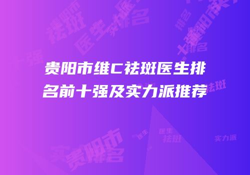 贵阳市维C祛斑医生排名前十强及实力派推荐