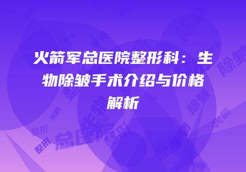 火箭军总医院整形科：生物除皱手术介绍与价格解析