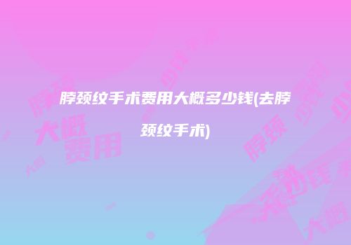 脖颈纹手术费用大概多少钱(去脖颈纹手术)