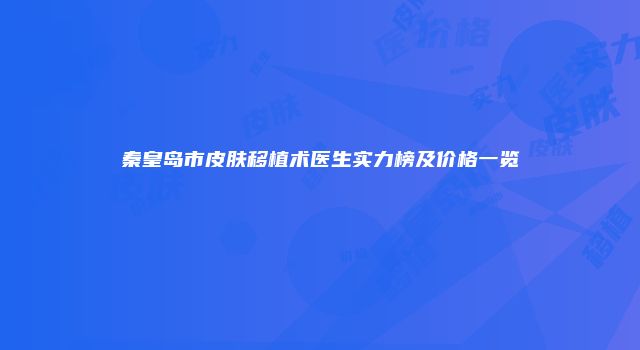 秦皇岛市皮肤移植术医生实力榜及价格一览