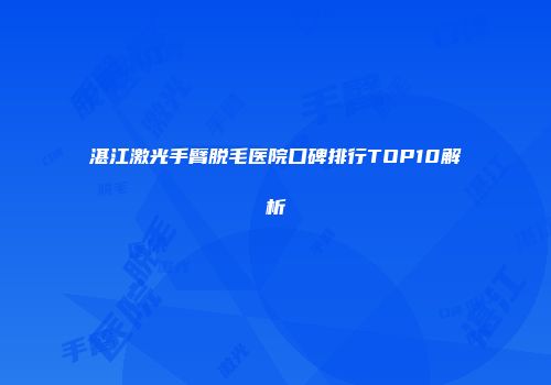 湛江激光手臂脱毛医院口碑排行TOP10解析