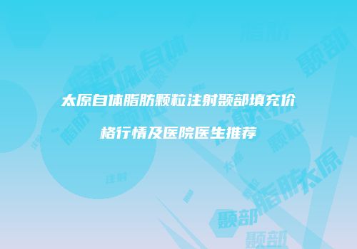 太原自体脂肪颗粒注射颞部填充价格行情及医院医生推荐
