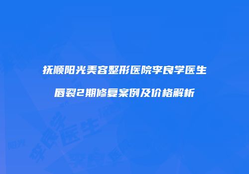 抚顺阳光美容整形医院李良学医生唇裂2期修复案例及价格解析