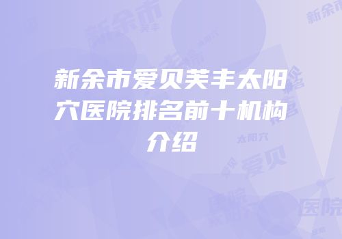 新余市爱贝芙丰太阳穴医院排名前十机构介绍