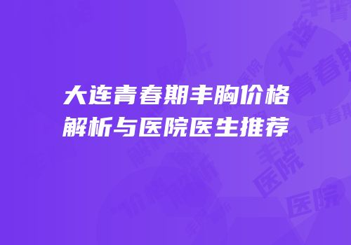大连青春期丰胸价格解析与医院医生推荐