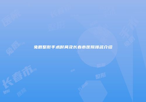 兔唇整形手术时间及长春市医院排名介绍
