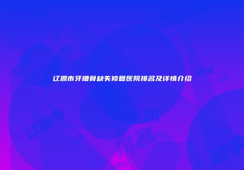 辽源市牙槽骨缺失修复医院排名及详情介绍