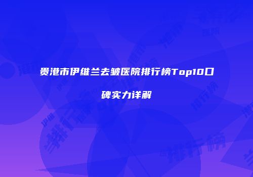 贵港市伊维兰去皱医院排行榜Top10口碑实力详解