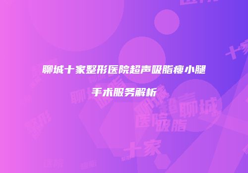 聊城十家整形医院超声吸脂瘦小腿手术服务解析