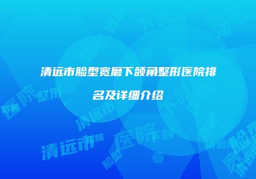 清远市脸型宽磨下颌角整形医院排名及详细介绍