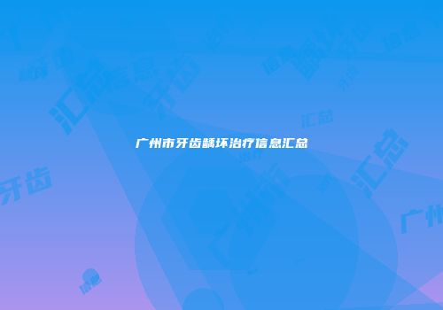 广州市牙齿龋坏治疗信息汇总