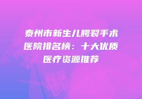 泰州市新生儿腭裂手术医院排名榜：十大优质医疗资源推荐