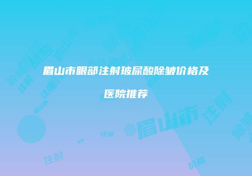 眉山市眼部注射玻尿酸除皱价格及医院推荐