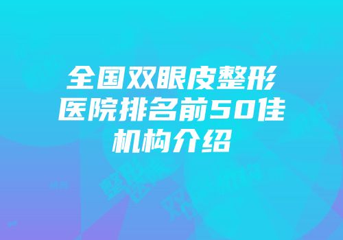 全国双眼皮整形医院排名前50佳机构介绍