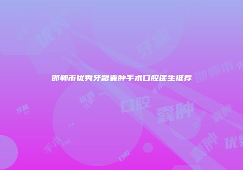 邯郸市优秀牙龈囊肿手术口腔医生推荐