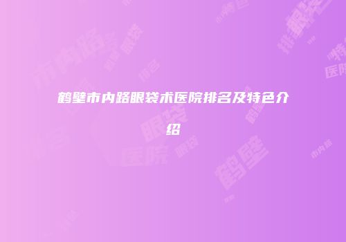 鹤壁市内路眼袋术医院排名及特色介绍