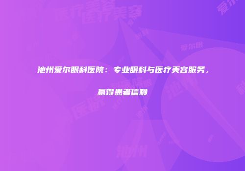 池州爱尔眼科医院：专业眼科与医疗美容服务，赢得患者信赖