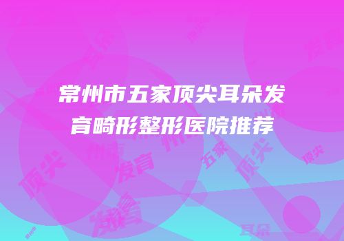 常州市五家顶尖耳朵发育畸形整形医院推荐