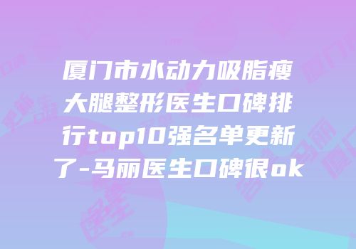 厦门市水动力吸脂瘦大腿整形医生口碑排行top10强名单更新了-马丽医生口碑很ok