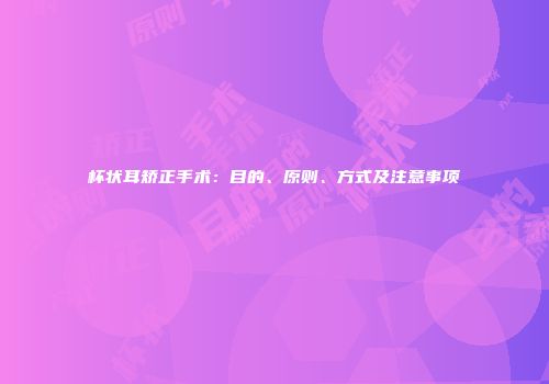 杯状耳矫正手术：目的、原则、方式及注意事项