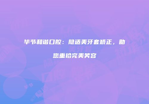毕节和谐口腔：隐适美牙套矫正，助您重拾完美笑容