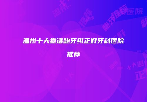 温州十大靠谱龅牙纠正好牙科医院推荐