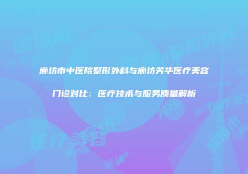 廊坊市中医院整形外科与廊坊芳华医疗美容门诊对比：医疗技术与服务质量解析