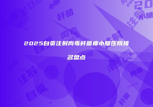 2025自贡注射肉毒杆菌瘦小腿医院排名盘点