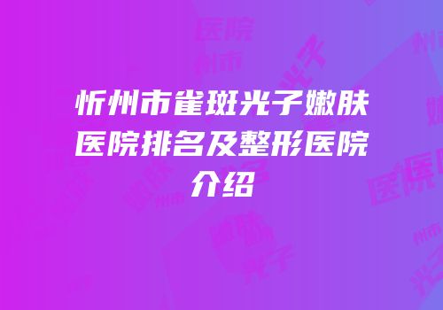 忻州市雀斑光子嫩肤医院排名及整形医院介绍