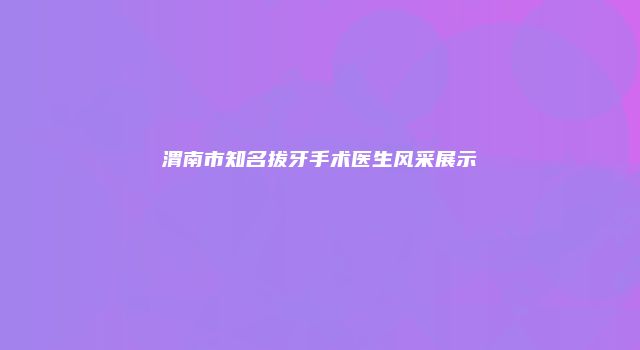 渭南市知名拔牙手术医生风采展示