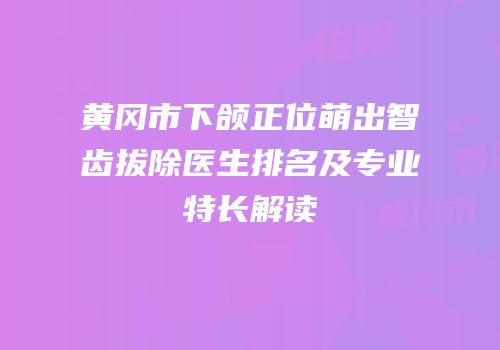 黄冈市下颌正位萌出智齿拔除医生排名及专业特长解读