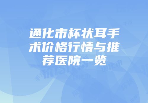 通化市杯状耳手术价格行情与推荐医院一览