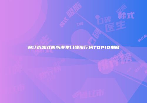 通辽市韩式吸脂医生口碑排行榜TOP10揭晓