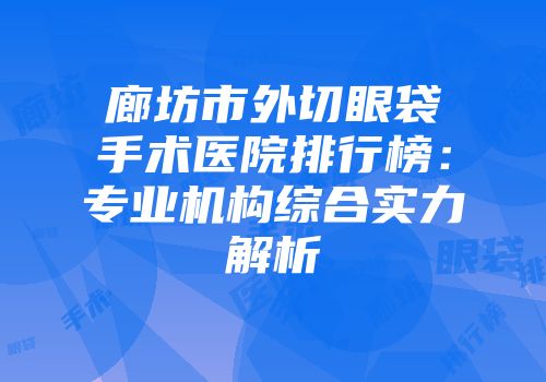 廊坊市外切眼袋手术医院排行榜：专业机构综合实力解析
